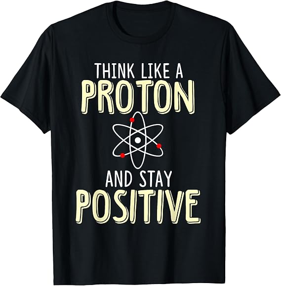 Think Like A Proton and Stay Positive Funny Science T-Shirt