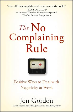 The No Complaining Rule: Positive Ways to Deal with Negativity at Work (Jon Gordon)